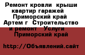 Ремонт кровли (крыши)квартир,гаражей. - Приморский край, Артем г. Строительство и ремонт » Услуги   . Приморский край